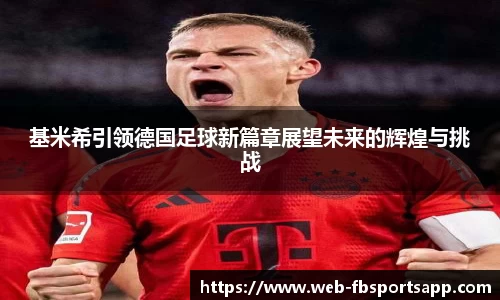基米希引领德国足球新篇章展望未来的辉煌与挑战